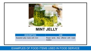 MINT JELLY
DESCRIPTION USE
Sweetish jelly made with mint Roast lamb. Also offered with roast
mutton
EXAMPLES OF FOOD ITEMS USED IN FOOD SERVICE
 
