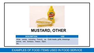 MUSTARD, OTHER
DESCRIPTION USE
Wide variety including French, au
poivre, vert, boreaux, meaux, Dijon,
etc.
Cold meats, grills, dressings
EXAMPLES OF FOOD ITEMS USED IN FOOD SERVICE
 