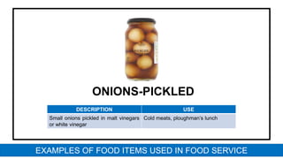 ONIONS-PICKLED
DESCRIPTION USE
Small onions pickled in malt vinegars
or white vinegar
Cold meats, ploughman’s lunch
EXAMPLES OF FOOD ITEMS USED IN FOOD SERVICE
 