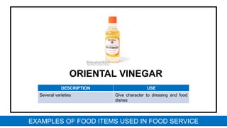 ORIENTAL VINEGAR
DESCRIPTION USE
Several varieties Give character to dressing and food
dishes
EXAMPLES OF FOOD ITEMS USED IN FOOD SERVICE
 