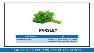 PARSLEY
DESCRIPTION USE
Chopped and sprig Garnish on wide variety of dishes.
Sometimes, deep fried with fried fish
EXAMPLES OF FOOD ITEMS USED IN FOOD SERVICE
 