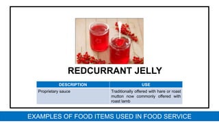 REDCURRANT JELLY
DESCRIPTION USE
Proprietary sauce Traditionally offered with hare or roast
mutton now commonly offered with
roast lamb
EXAMPLES OF FOOD ITEMS USED IN FOOD SERVICE
 