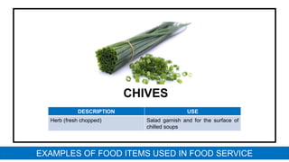 CHIVES
DESCRIPTION USE
Herb (fresh chopped) Salad garnish and for the surface of
chilled soups
EXAMPLES OF FOOD ITEMS USED IN FOOD SERVICE
 