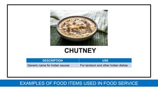 CHUTNEY
DESCRIPTION USE
Generic name for Indian sauces For tandoori and other Indian dishes
EXAMPLES OF FOOD ITEMS USED IN FOOD SERVICE
 