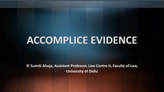 ACCOMPLICE EVIDENCE
© Sumiti Ahuja, Assistant Professor, Law Centre-II, Faculty of Law,
University of Delhi
 