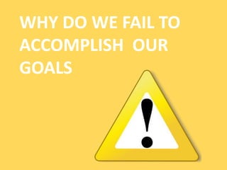 WHY DO WE FAIL TO
ACCOMPLISH OUR
GOALS
 