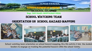 III. PRODUCTION
SCHOOL WATCHING TEAM
ORIENTATION ON school HAZARD Mapping
CATMON ELEMENTARY SCHOOL
SCHOOL ID:109465
Brgy. SAN RAAEL MONTALBAN RIZAL
School watching team orientation on school hazard mapping, thru this activity it lets the student
leaders to engage on tracking the potential hazard within the school vicinity.
 