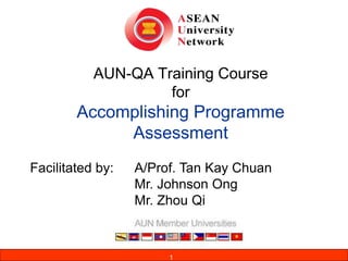 1
AUN-QA Training Course
for
Accomplishing Programme
Assessment
Facilitated by: A/Prof. Tan Kay Chuan
Mr. Johnson Ong
Mr. Zhou Qi
1
 