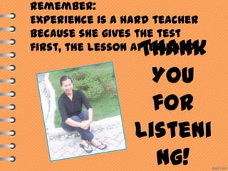 Remember:
Experience is a hard teacher
because she gives the test
first, the lesson afterward.

Thank
You
for
Listeni
ng!

 