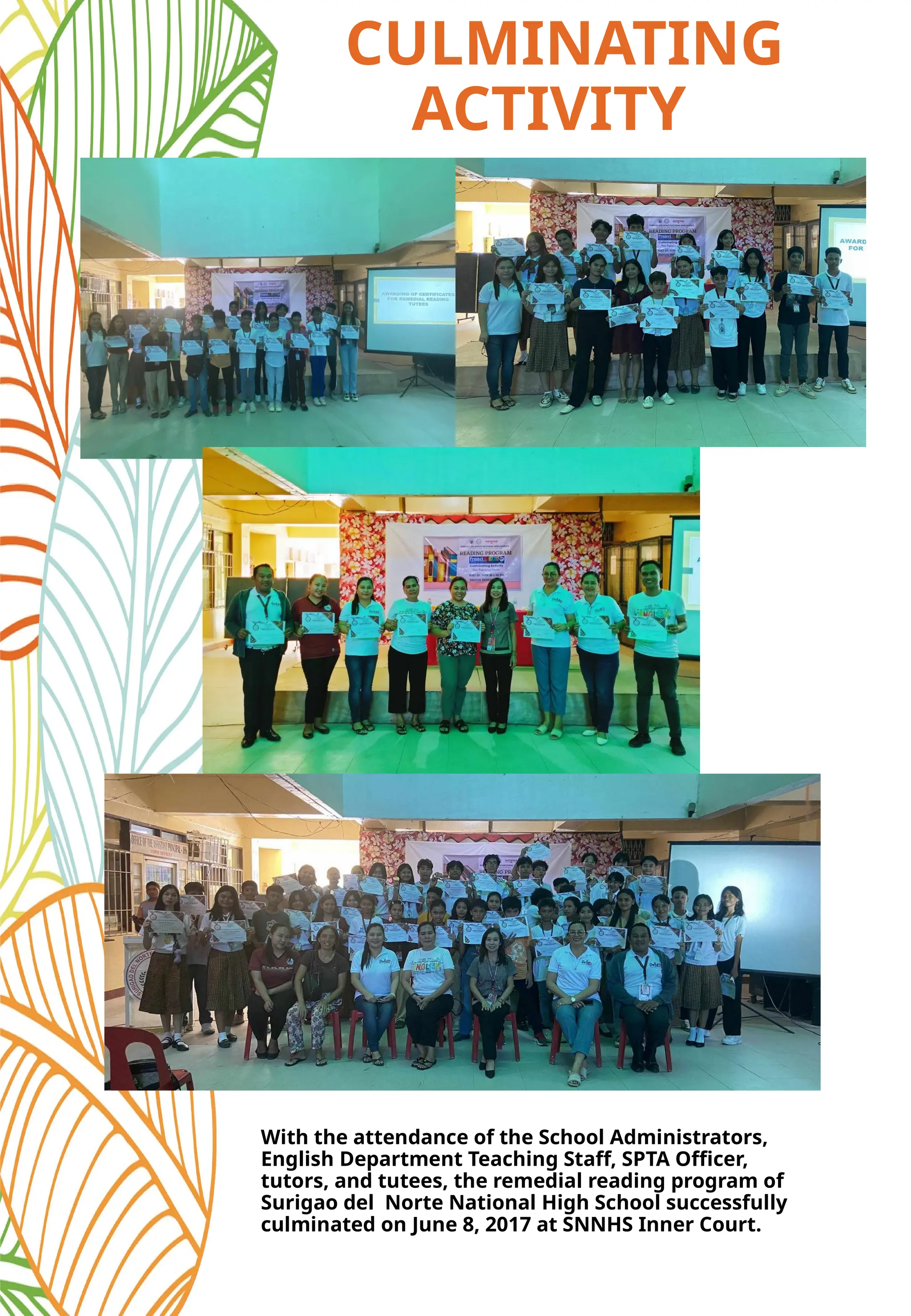 CULMINATING
ACTIVITY
With the attendance of the School Administrators,
English Department Teaching Staff, SPTA Officer,
tutors, and tutees, the remedial reading program of
Surigao del Norte National High School successfully
culminated on June 8, 2017 at SNNHS Inner Court.
 