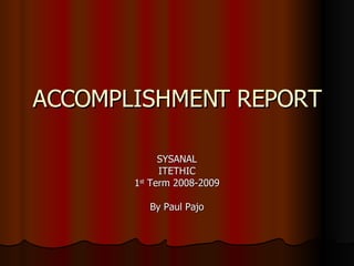 ACCOMPLISHMENT REPORT SYSANAL ITETHIC 1 st  Term 2008-2009 By Paul Pajo 