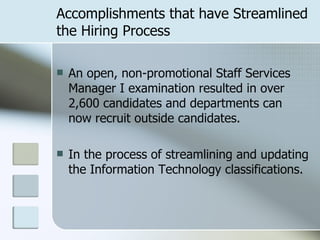 Accomplishments that have Streamlined the Hiring Process An open, non-promotional Staff Services Manager I examination resulted in over 2,600 candidates and departments can now recruit outside candidates. In the process of streamlining and updating the Information Technology classifications.  