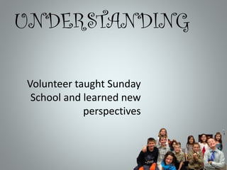 UNDERSTANDING
Volunteer taught Sunday
School and learned new
perspectives

 
