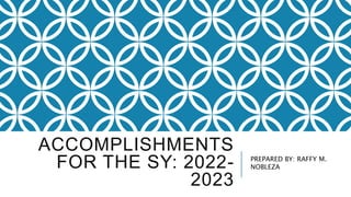 ACCOMPLISHMENTS
FOR THE SY: 2022-
2023
PREPARED BY: RAFFY M.
NOBLEZA
 