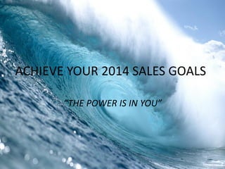 ACHIEVE YOUR 2014 SALES GOALS
“THE POWER IS IN YOU”

 