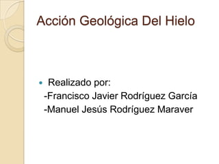 Acción Geológica Del Hielo



    Realizado por:
    -Francisco Javier Rodríguez García
    -Manuel Jesús Rodríguez Maraver
 