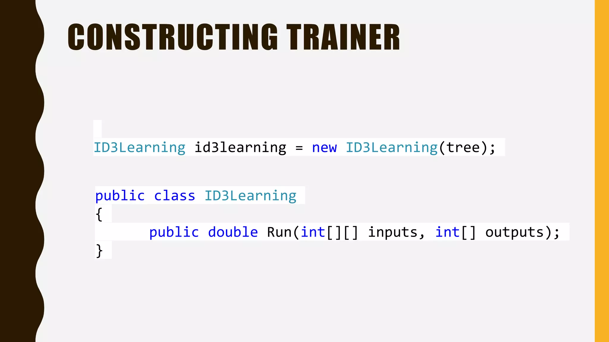 CONSTRUCTING TRAINER ID3Learning id3learning = new ID3Learning(tree); public class ID3Learning { public double Run(int[][] inputs, int[] outputs); } 