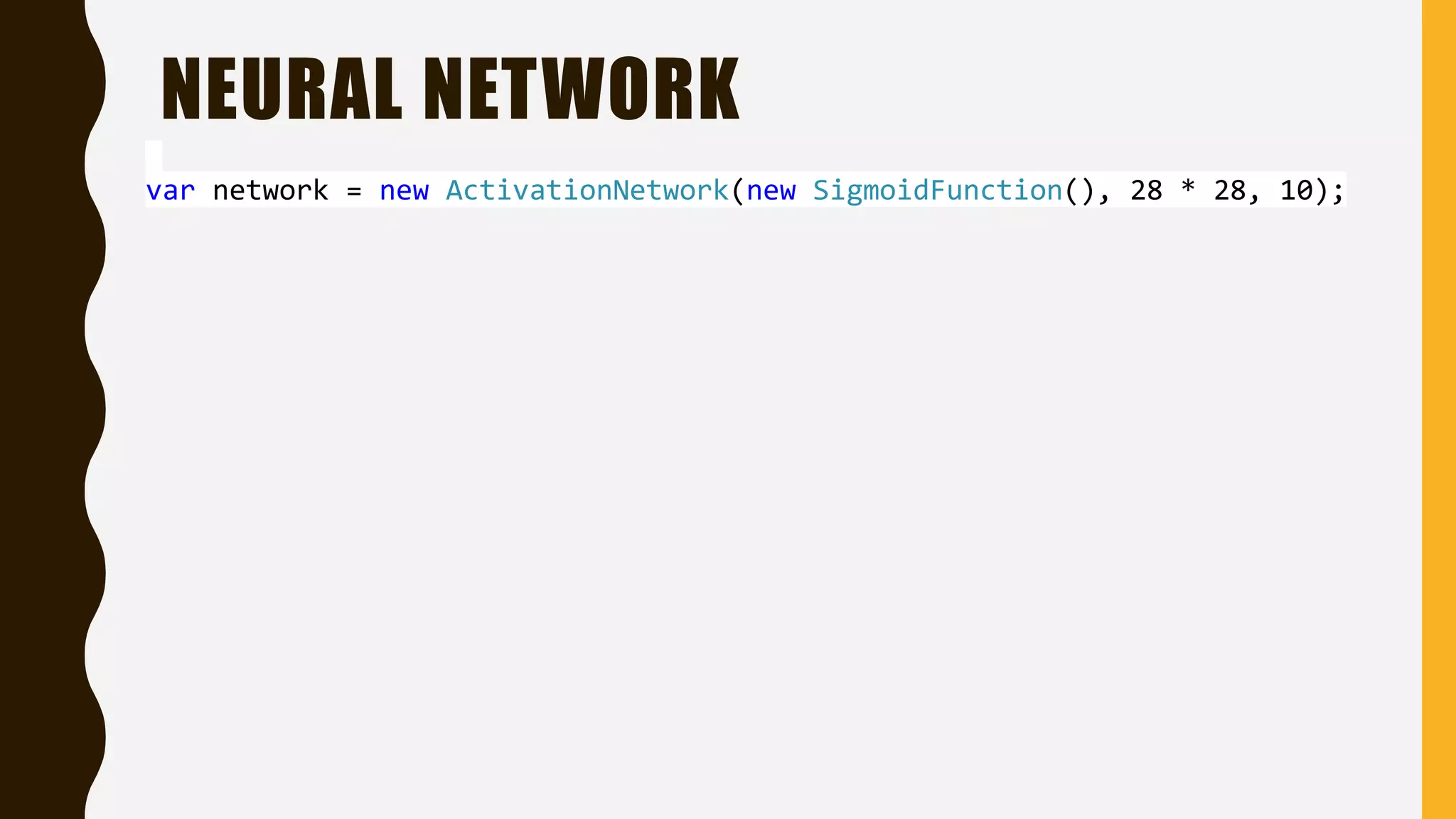 NEURAL NETWORK var network = new ActivationNetwork(new SigmoidFunction(), 28 * 28, 10); 