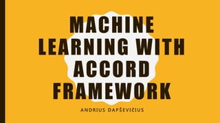 MACHINE
LEARNING WITH
ACCORD
FRAMEWORK
A N D R I U S D A P Š E V I Č I U S
 