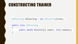 CONSTRUCTING TRAINER
ID3Learning id3learning = new ID3Learning(tree);
public class ID3Learning
{
public double Run(int[][]...