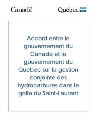 Accord entre le
  gouvernement du
    Canada et le
  gouvernement du
Québec sur la gestion
    conjointe des
hydrocarbures dans le
golfe du Saint-Laurent
 