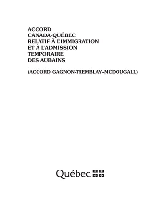 ACCORD
CANADA-QUÉBEC
RELATIF À L’IMMIGRATION
ET À L’ADMISSION
TEMPORAIRE
DES AUBAINS

(ACCORD GAGNON-TREMBLAY–MCDOUGALL)
 