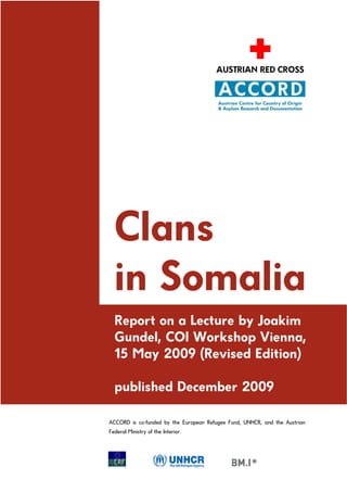 Clans
in Somalia
Report on a Lecture by Joakim
Gundel, COI Workshop Vienna,
15 May 2009 (Revised Edition)
published December 2009
ACCORD is co-funded by the European Refugee Fund, UNHCR, and the Austrian
Federal Ministry of the Interior.
 