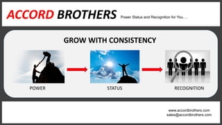 ACCORD BROTHERS
POWER STATUS RECOGNITION
GROW WITH CONSISTENCY
ACCORD BROTHERS Power Status and Recognition for You….
sales@accordbrothers.com
www.accordbrothers.com
 