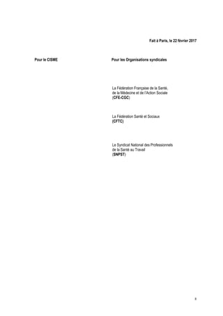 Fait à Paris, le 22 février 2017
Pour le CISME Pour les Organisations syndicales
La Fédération Française de la Santé,
de la Médecine et de l’Action Sociale
(CFE-CGC)
La Fédération Santé et Sociaux
(CFTC)
Le Syndicat National des Professionnels
de la Santé au Travail
(SNPST)
8
 