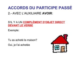 ACCORDS DU PARTICIPE PASSÉ
2.- AVEC L’AUXILIAIRE AVOIR:
S’IL Y A UN COMPLÉMENT D’OBJET DIRECT
DEVANT LE VERBE
Exemple:

Tu as acheté la maison?
Oui, je l’ai achetée

 