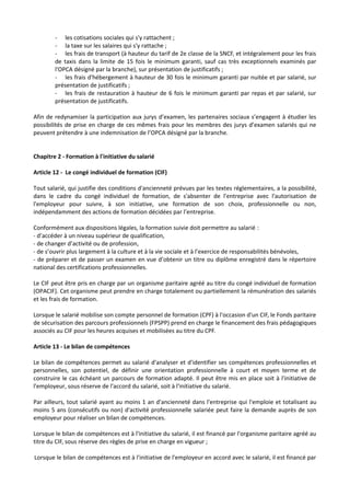 - les cotisations sociales qui s'y rattachent ;
- la taxe sur les salaires qui s'y rattache ;
- les frais de transport (à hauteur du tarif de 2e classe de la SNCF, et intégralement pour les frais
de taxis dans la limite de 15 fois le minimum garanti, sauf cas très exceptionnels examinés par
l'OPCA désigné par la branche), sur présentation de justificatifs ;
- les frais d'hébergement à hauteur de 30 fois le minimum garanti par nuitée et par salarié, sur
présentation de justificatifs ;
- les frais de restauration à hauteur de 6 fois le minimum garanti par repas et par salarié, sur
présentation de justificatifs.
Afin de redynamiser la participation aux jurys d’examen, les partenaires sociaux s’engagent à étudier les
possibilités de prise en charge de ces mêmes frais pour les membres des jurys d’examen salariés qui ne
peuvent prétendre à une indemnisation de l’OPCA désigné par la branche.
Chapitre 2 - Formation à l'initiative du salarié
Article 12 - Le congé individuel de formation (CIF)
Tout salarié, qui justifie des conditions d'ancienneté prévues par les textes réglementaires, a la possibilité,
dans le cadre du congé individuel de formation, de s'absenter de l'entreprise avec l'autorisation de
l'employeur pour suivre, à son initiative, une formation de son choix, professionnelle ou non,
indépendamment des actions de formation décidées par l’entreprise.
Conformément aux dispositions légales, la formation suivie doit permettre au salarié :
- d’accéder à un niveau supérieur de qualification,
- de changer d’activité ou de profession,
- de s’ouvrir plus largement à la culture et à la vie sociale et à l’exercice de responsabilités bénévoles,
- de préparer et de passer un examen en vue d’obtenir un titre ou diplôme enregistré dans le répertoire
national des certifications professionnelles.
Le CIF peut être pris en charge par un organisme paritaire agréé au titre du congé individuel de formation
(OPACIF). Cet organisme peut prendre en charge totalement ou partiellement la rémunération des salariés
et les frais de formation.
Lorsque le salarié mobilise son compte personnel de formation (CPF) à l'occasion d'un CIF, le Fonds paritaire
de sécurisation des parcours professionnels (FPSPP) prend en charge le financement des frais pédagogiques
associés au CIF pour les heures acquises et mobilisées au titre du CPF.
Article 13 - Le bilan de compétences
Le bilan de compétences permet au salarié d'analyser et d'identifier ses compétences professionnelles et
personnelles, son potentiel, de définir une orientation professionnelle à court et moyen terme et de
construire le cas échéant un parcours de formation adapté. Il peut être mis en place soit à l'initiative de
l'employeur, sous réserve de l'accord du salarié, soit à l'initiative du salarié.
Par ailleurs, tout salarié ayant au moins 1 an d'ancienneté dans l'entreprise qui l'emploie et totalisant au
moins 5 ans (consécutifs ou non) d'activité professionnelle salariée peut faire la demande auprès de son
employeur pour réaliser un bilan de compétences.
Lorsque le bilan de compétences est à l'initiative du salarié, il est financé par l'organisme paritaire agréé au
titre du CIF, sous réserve des règles de prise en charge en vigueur ;
Lorsque le bilan de compétences est à l'initiative de l'employeur en accord avec le salarié, il est financé par
 