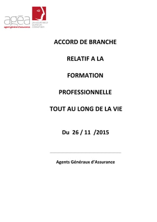 ACCORD DE BRANCHE
RELATIF A LA
FORMATION
PROFESSIONNELLE
TOUT AU LONG DE LA VIE
Du 26 / 11 /2015
Agents Généraux d’Assuran...