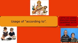 Usage of “according to”.
LET’S US LEARN
ENGLISH USAGE
GRAMMAR WITH
ANR.
 