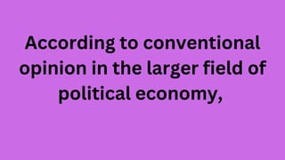 According to conventional
opinion in the larger field of
political economy,
 
