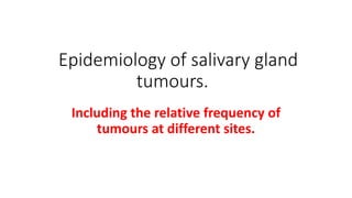 Epidemiology of salivary gland
tumours.
Including the relative frequency of
tumours at different sites.
 
