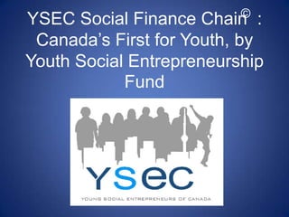 © YSEC Social Finance Chain  : Canada’s First for Youth, by Youth Social Entrepreneurship Fund 