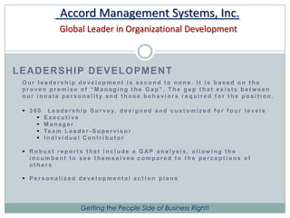 Accord Management Systems, Inc.Global Leader in Organizational DevelopmentLEADERSHIP DEVELOPMENTOur leadership development is second to none. It is based on the proven premise of “Managing the Gap”. The gap that exists between our innate personality and those behaviors required for the position.360° Leadership Survey, designed and customized for four levels