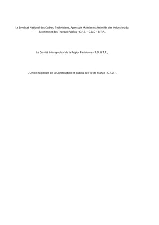 Le Syndicat National des Cadres, Techniciens, Agents de Maîtrise et Assimilés des Industries du
Bâtiment et des Travaux Publics – C.F.E. – C.G.C – B.T.P.,
Le Comité Intersyndical de la Région Parisienne - F.O. B.T.P.,
L’Union Régionale de la Construction et du Bois de l’Ile de France - C.F.D.T,
 