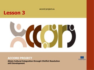 accord-project.eu
ACCORD PROJECT
Attain Cultural Integration through COnflict Resolution
skill Development
Lesson 3
 