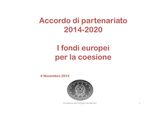 Accordo di partenariato 
2014-2020 
I fondi europei 
per la coesione 
4 Novembre 2014 
Presidenza del Consiglio dei Ministri 1 
 