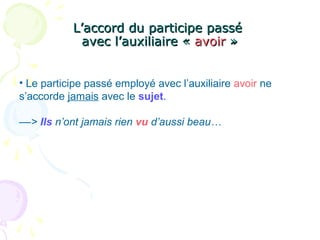 L’accord du participe passéL’accord du participe passé
avec l’auxiliaire «avec l’auxiliaire « avoiravoir »»
• Le participe passé employé avec l’auxiliaire avoir ne
s’accorde jamais avec le sujet.
––> Ils n’ont jamais rien vu d’aussi beau…
 