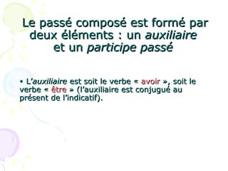 Le passé composé est formé parLe passé composé est formé par
deux éléments : undeux éléments : un auxiliaireauxiliaire
et unet un participe passéparticipe passé
• L’L’auxiliaireauxiliaire est soit le verbe «est soit le verbe « avoiravoir », soit le», soit le
verbe «verbe « êtreêtre » (l’auxiliaire est conjugué au» (l’auxiliaire est conjugué au
présent de l’indicatif).présent de l’indicatif).
 