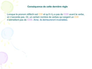 Lorsque le pronom réfléchi est COI et qu’il n’y a pas de COD avant le verbe,
on n’accorde pas. Or, un certain nombre de verbes qui exigent un COI
n’admettent pas de COD. Ainsi, ils demeureront invariables.
Conséquence de cette dernière règle
 