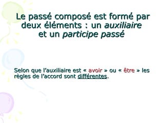 Le passé composé est formé parLe passé composé est formé par
deux éléments : undeux éléments : un auxiliaireauxiliaire
et unet un participe passéparticipe passé
Selon que l’auxiliaire est «Selon que l’auxiliaire est « avoiravoir » ou «» ou « êtreêtre » les» les
règles de l’accord sontrègles de l’accord sont différentesdifférentes..
 
