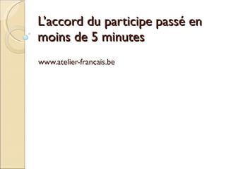 L’accord du participe passé en moins de 5 minutes www.atelier-francais.be 