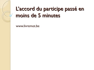 L’accord du participe passé enL’accord du participe passé en
moins de 5 minutesmoins de 5 minutes
www.livremot.be
 