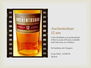 Auchentoshan
12 ans
Cette distillerie a la particularité
d’être la seule d’Écosse à distillé
trois fois tous ces whiskys.
En banlieue de Glasgow.
Code SAQ : 11156174
58,50 $
 