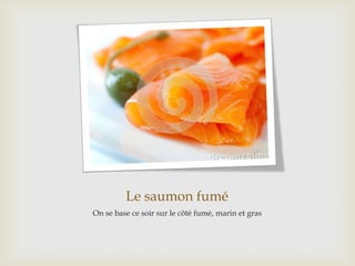 Le saumon fumé
On se base ce soir sur le côté fumé, marin et gras
 