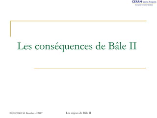 Les conséquences de Bâle II 
20/10/2005 M. Bouchet - FMIT Les enjeux de Bâle II 
 