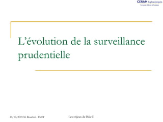 L’évolution de la surveillance 
prudentielle 
20/10/2005 M. Bouchet - FMIT Les enjeux de Bâle II 
 